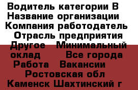 Водитель категории В › Название организации ­ Компания-работодатель › Отрасль предприятия ­ Другое › Минимальный оклад ­ 1 - Все города Работа » Вакансии   . Ростовская обл.,Каменск-Шахтинский г.